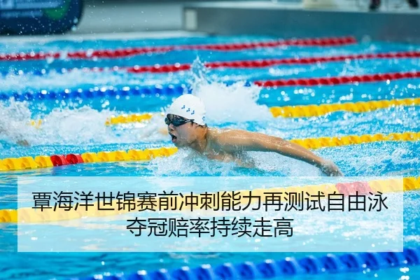 覃海洋世锦赛前冲刺能力再测试自由泳夺冠赔率持续走高